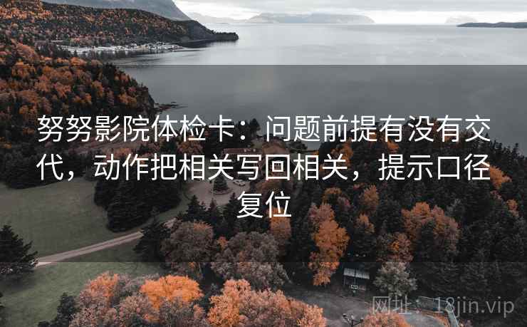 努努影院体检卡：问题前提有没有交代，动作把相关写回相关，提示口径复位