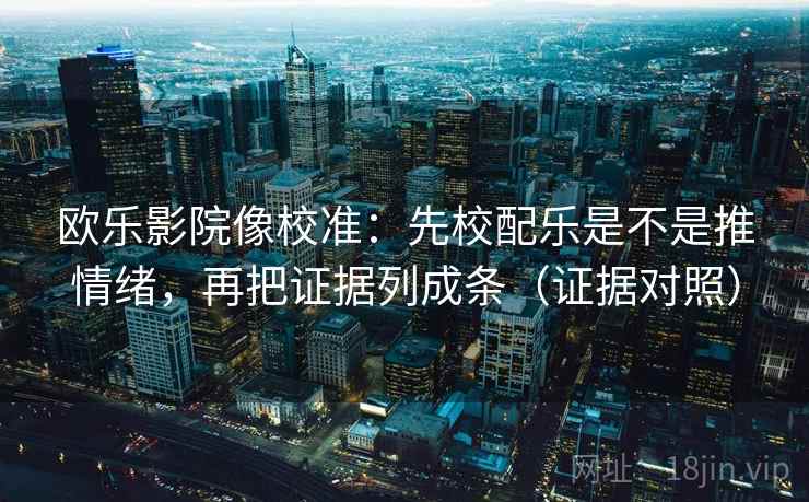 欧乐影院像校准：先校配乐是不是推情绪，再把证据列成条（证据对照）