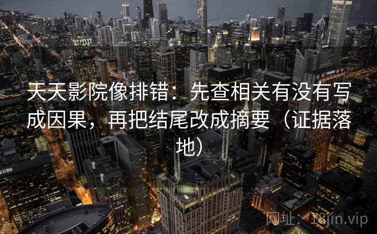 天天影院像排错：先查相关有没有写成因果，再把结尾改成摘要（证据落地）