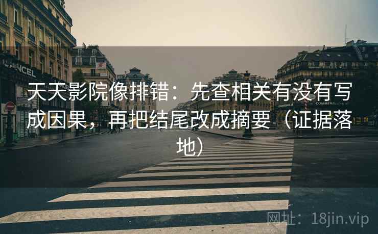 天天影院像排错：先查相关有没有写成因果，再把结尾改成摘要（证据落地）