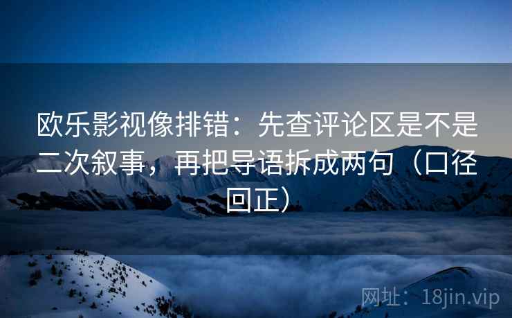 欧乐影视像排错：先查评论区是不是二次叙事，再把导语拆成两句（口径回正）