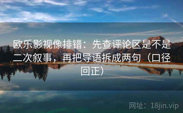 欧乐影视像排错：先查评论区是不是二次叙事，再把导语拆成两句（口径回正）