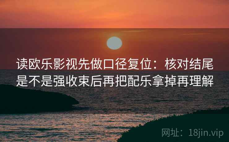 读欧乐影视先做口径复位：核对结尾是不是强收束后再把配乐拿掉再理解