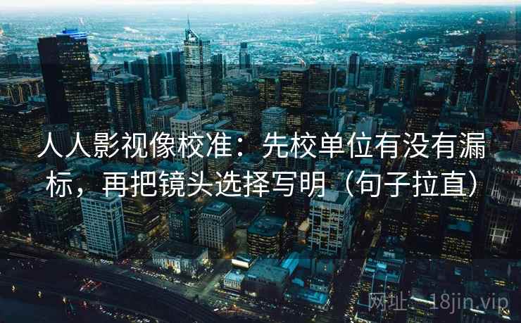 人人影视像校准：先校单位有没有漏标，再把镜头选择写明（句子拉直）
