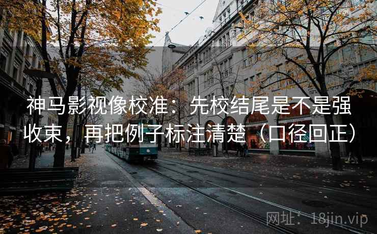 神马影视像校准：先校结尾是不是强收束，再把例子标注清楚（口径回正）
