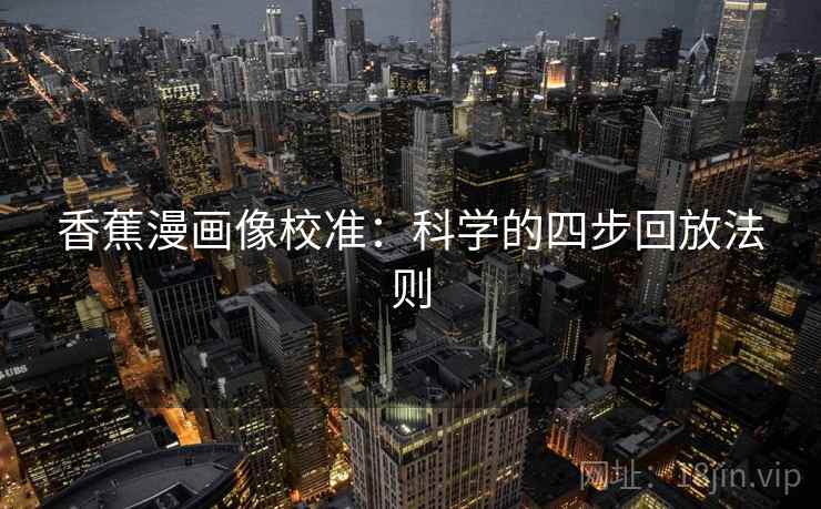 香蕉漫画像校准：科学的四步回放法则
