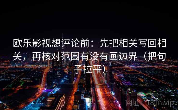 欧乐影视想评论前：先把相关写回相关，再核对范围有没有画边界（把句子拉平）
