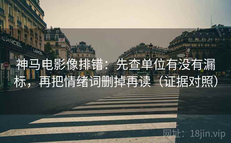 神马电影像排错：先查单位有没有漏标，再把情绪词删掉再读（证据对照）