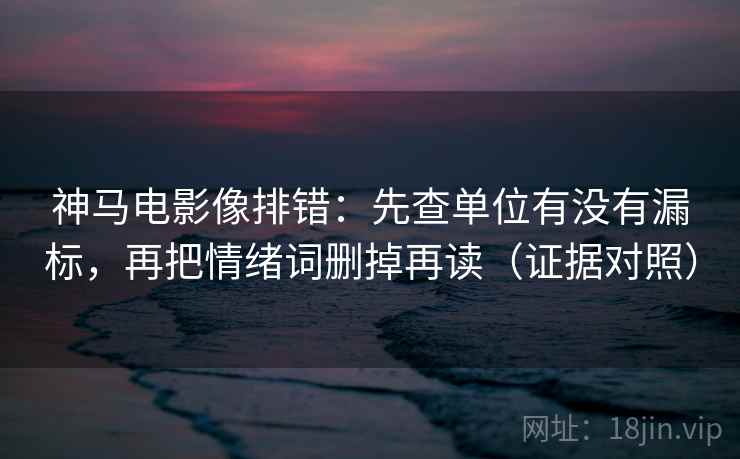 神马电影像排错：先查单位有没有漏标，再把情绪词删掉再读（证据对照）