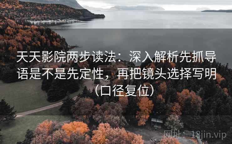 天天影院两步读法：深入解析先抓导语是不是先定性，再把镜头选择写明（口径复位）