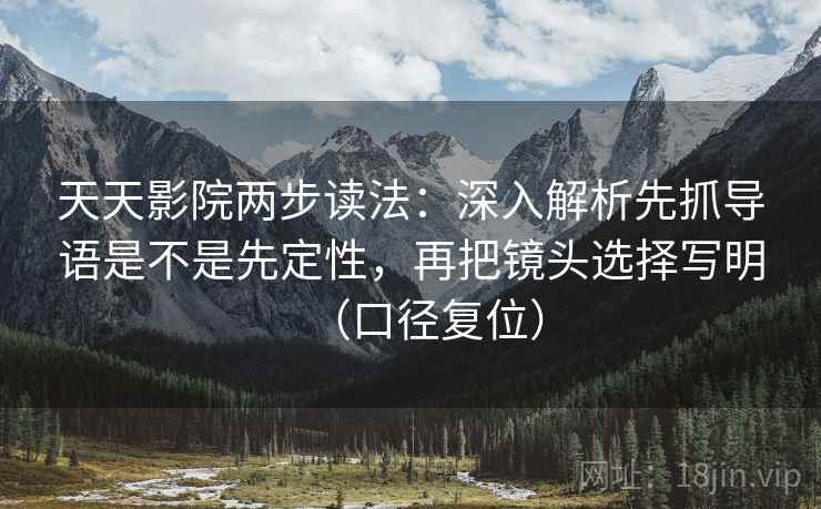 天天影院两步读法：深入解析先抓导语是不是先定性，再把镜头选择写明（口径复位）