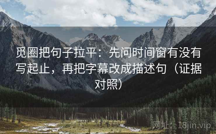 觅圈把句子拉平：先问时间窗有没有写起止，再把字幕改成描述句（证据对照）