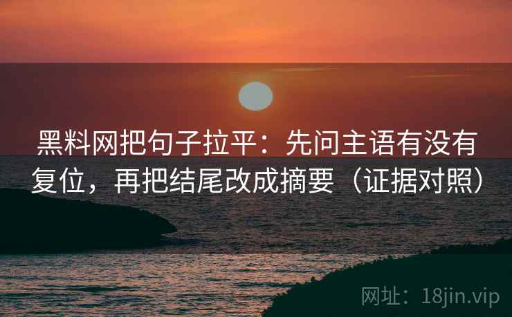 黑料网把句子拉平：先问主语有没有复位，再把结尾改成摘要（证据对照）