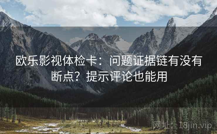 欧乐影视体检卡：问题证据链有没有断点？提示评论也能用