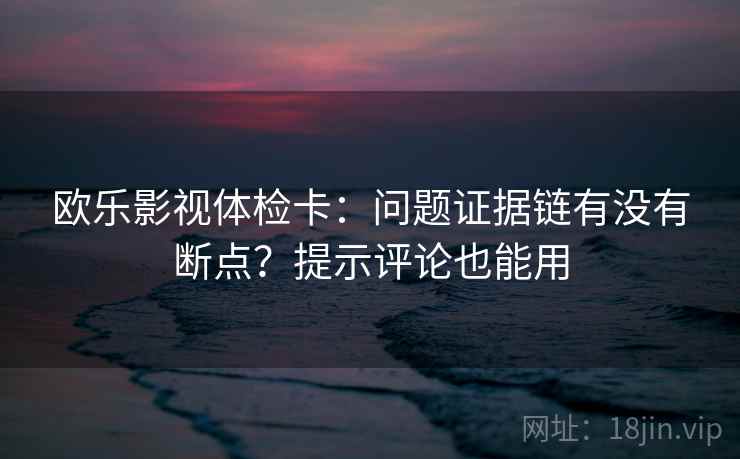 欧乐影视体检卡：问题证据链有没有断点？提示评论也能用